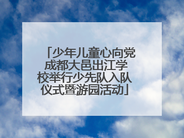 少年儿童心向党 成都大邑出江学校举行少先队入队仪式暨游园活动
